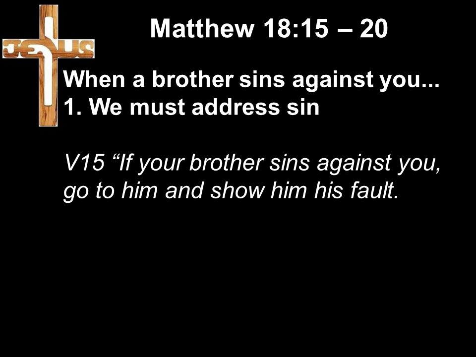 Matthew 18:15 – 20 When a brother sins against you...