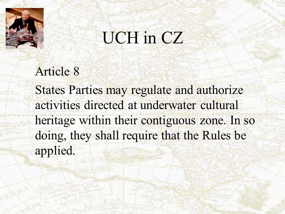 UCH in CZ Article 8 States Parties may regulate and authorize activities directed at underwater cultural heritage within their contiguous zone.