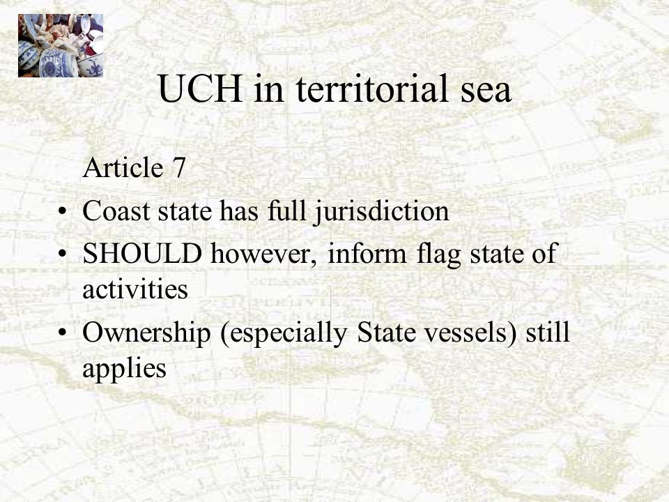 UCH in territorial sea Article 7 Coast state has full jurisdiction SHOULD however, inform flag state of activities Ownership (especially State vessels) still applies