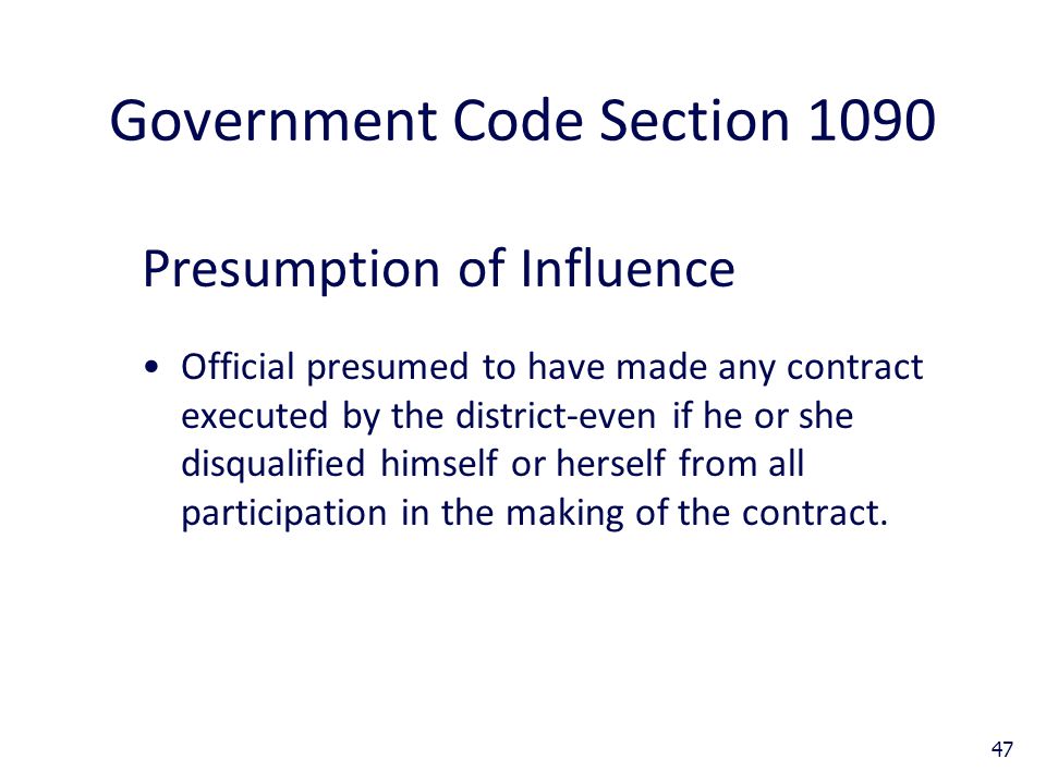 47 Government Code Section 1090 Presumption of Influence Official presumed to have made any contract executed by the district-even if he or she disqualified himself or herself from all participation in the making of the contract.