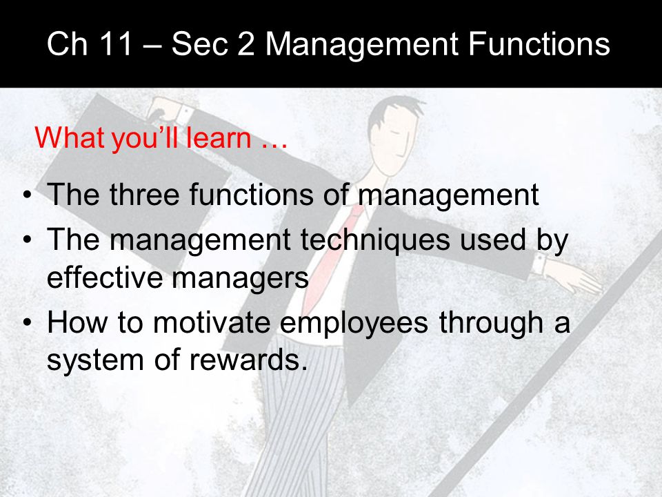 Ch 11 – Sec 2 Management Functions The three functions of management The management techniques used by effective managers How to motivate employees through a system of rewards.