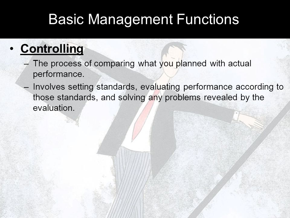 Basic Management Functions Controlling –T–The process of comparing what you planned with actual performance.