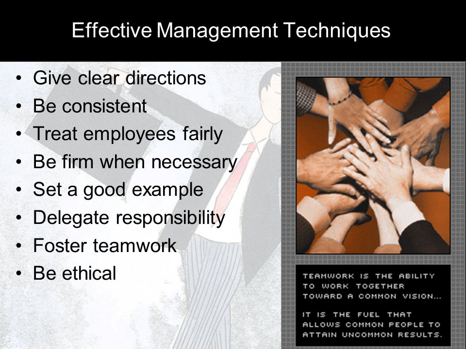 Effective Management Techniques Give clear directions Be consistent Treat employees fairly Be firm when necessary Set a good example Delegate responsibility Foster teamwork Be ethical