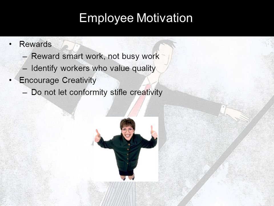 Employee Motivation Rewards –Reward smart work, not busy work –Identify workers who value quality Encourage Creativity –Do not let conformity stifle creativity