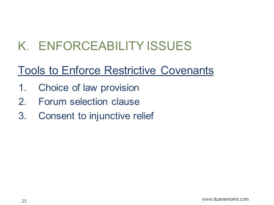25 K.ENFORCEABILITY ISSUES Tools to Enforce Restrictive Covenants 1.Choice of law provision 2.Forum selection clause 3.Consent to injunctive relief