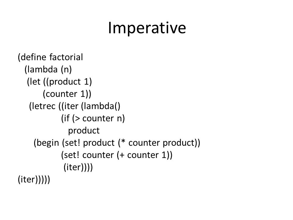 Imperative (define factorial (lambda (n) (let ((product 1) (counter 1)) (letrec ((iter (lambda() (if (> counter n) product (begin (set.