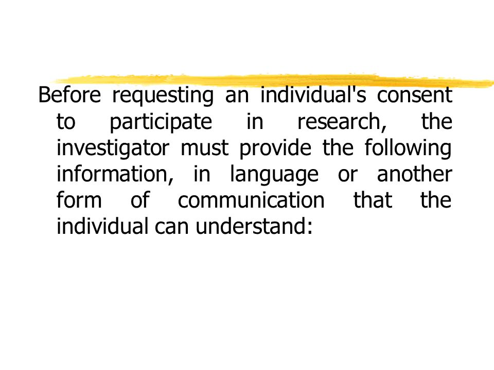 Before requesting an individual s consent to participate in research, the investigator must provide the following information, in language or another form of communication that the individual can understand: