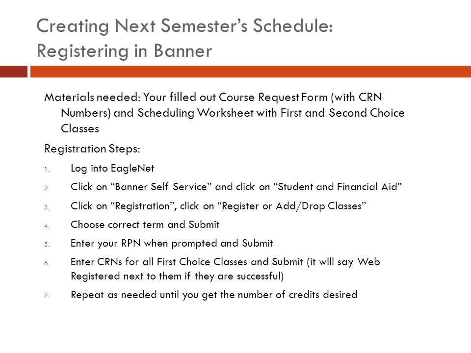 Creating Next Semester’s Schedule: Registering in Banner Materials needed: Your filled out Course Request Form (with CRN Numbers) and Scheduling Worksheet with First and Second Choice Classes Registration Steps: 1.