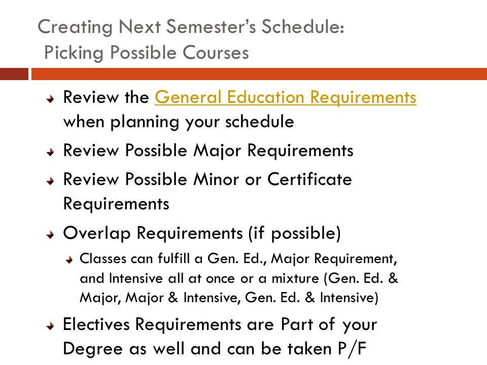 Creating Next Semester’s Schedule: Picking Possible Courses Review the General Education Requirements when planning your scheduleGeneral Education Requirements Review Possible Major Requirements Review Possible Minor or Certificate Requirements Overlap Requirements (if possible) Classes can fulfill a Gen.