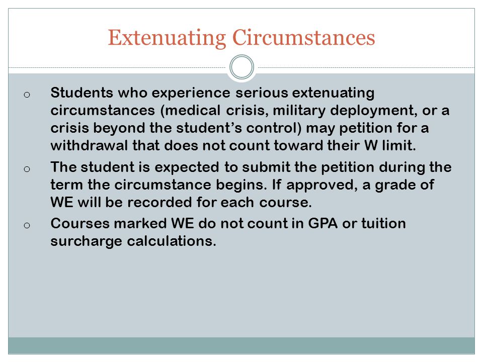 Extenuating Circumstances o Students who experience serious extenuating circumstances (medical crisis, military deployment, or a crisis beyond the student’s control) may petition for a withdrawal that does not count toward their W limit.