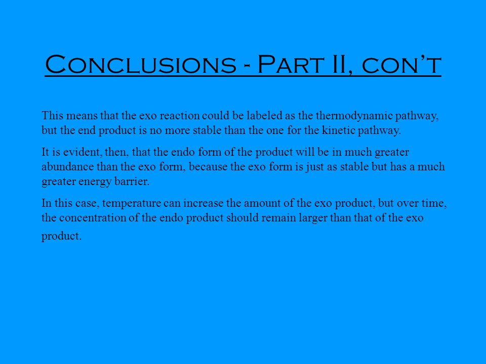 Conclusions - Part II, con’t This means that the exo reaction could be labeled as the thermodynamic pathway, but the end product is no more stable than the one for the kinetic pathway.