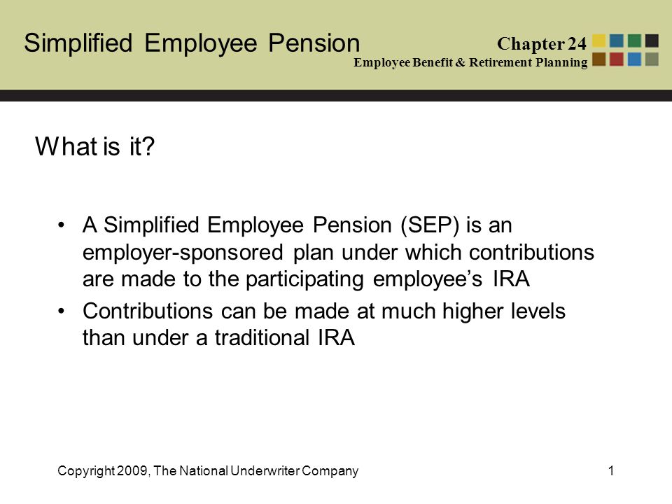 Simplified Employee Pension Chapter 24 Employee Benefit & Retirement Planning Copyright 2009, The National Underwriter Company1 What is it.