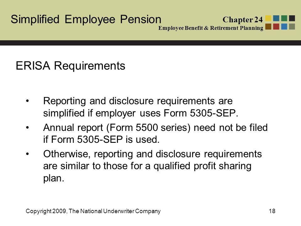 Simplified Employee Pension Chapter 24 Employee Benefit & Retirement Planning Copyright 2009, The National Underwriter Company18 ERISA Requirements Reporting and disclosure requirements are simplified if employer uses Form 5305-SEP.