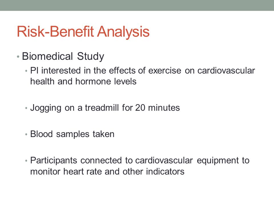 Risk-Benefit Analysis Biomedical Study PI interested in the effects of exercise on cardiovascular health and hormone levels Jogging on a treadmill for 20 minutes Blood samples taken Participants connected to cardiovascular equipment to monitor heart rate and other indicators
