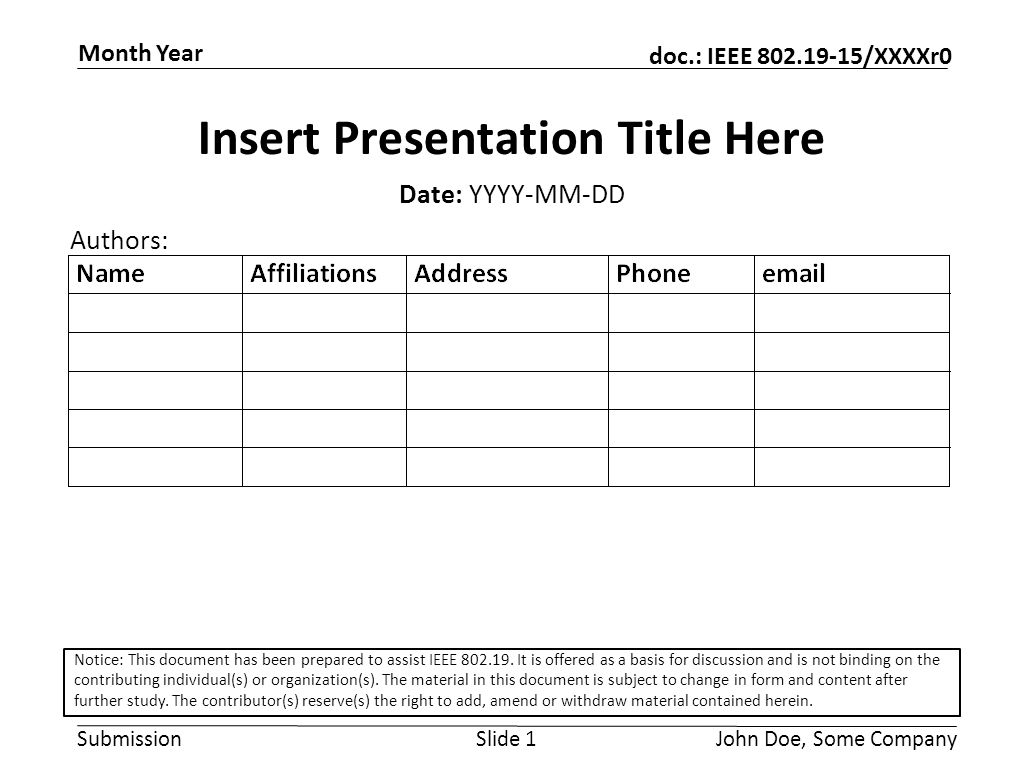 Submission doc.: IEEE /XXXXr0 Month Year John Doe, Some CompanySlide 1 Insert Presentation Title Here Date: YYYY-MM-DD Authors: Notice: This document has been prepared to assist IEEE