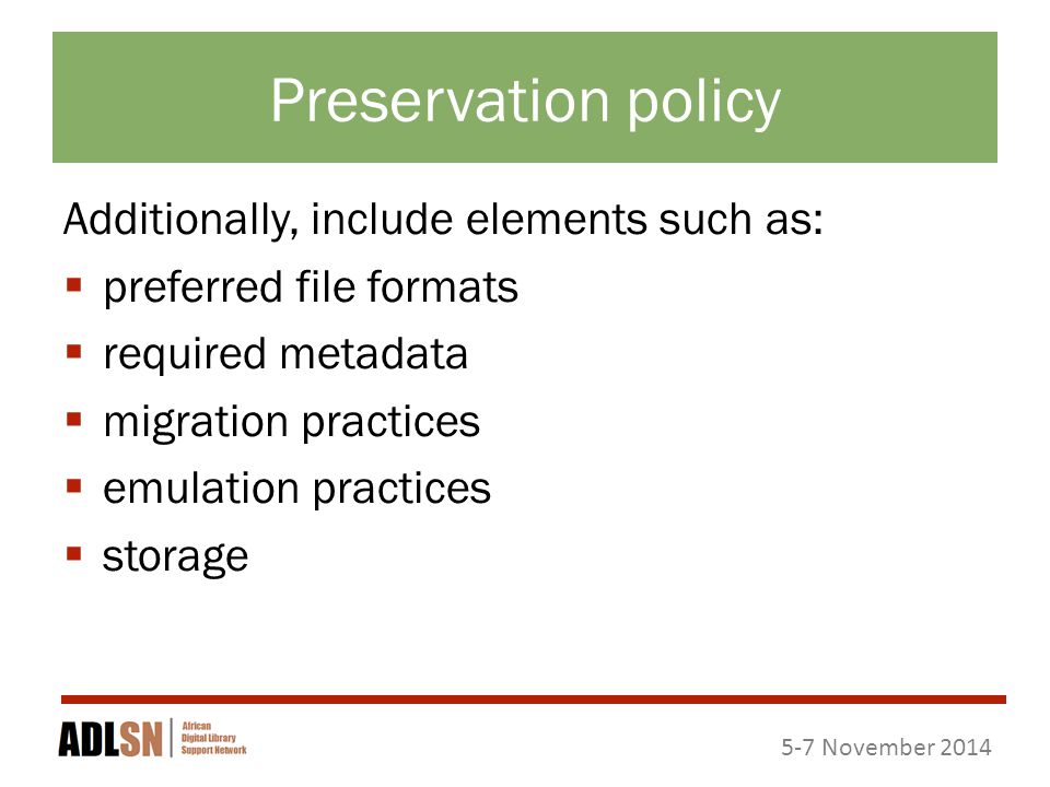 5-7 November 2014 Preservation policy Additionally, include elements such as:  preferred file formats  required metadata  migration practices  emulation practices  storage