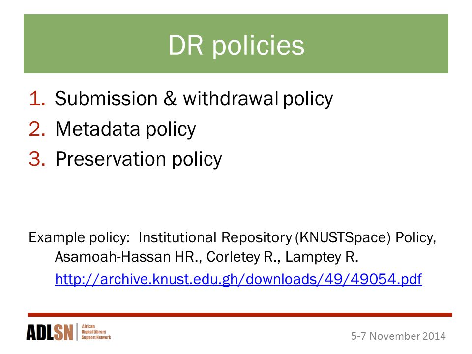 5-7 November 2014 DR policies 1.Submission & withdrawal policy 2.Metadata policy 3.Preservation policy Example policy: Institutional Repository (KNUSTSpace) Policy, Asamoah-Hassan HR., Corletey R., Lamptey R.