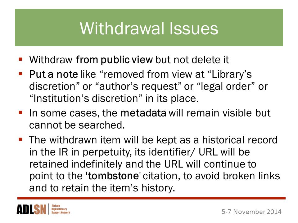 5-7 November 2014 Withdrawal Issues  Withdraw from public view but not delete it  Put a note like removed from view at Library’s discretion or author’s request or legal order or Institution’s discretion in its place.
