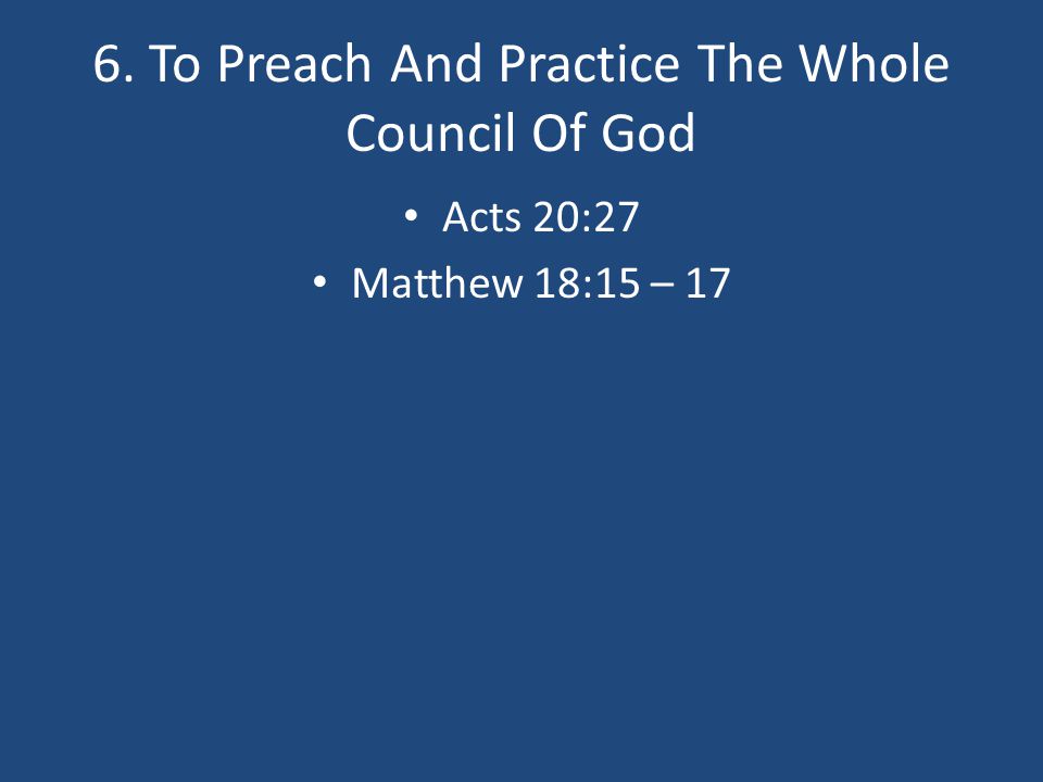 6. To Preach And Practice The Whole Council Of God Acts 20:27 Matthew 18:15 – 17