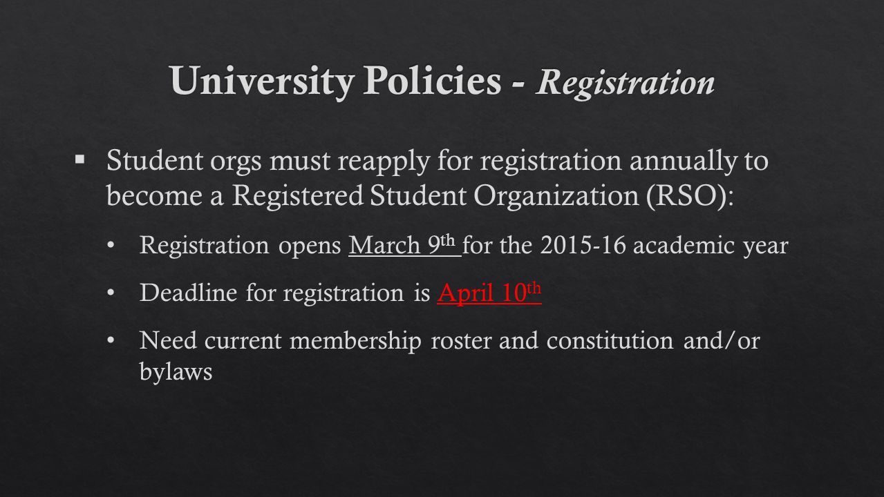  Student orgs must reapply for registration annually to become a Registered Student Organization (RSO): Registration opens March 9 th for the academic year Deadline for registration is April 10 th Need current membership roster and constitution and/or bylaws