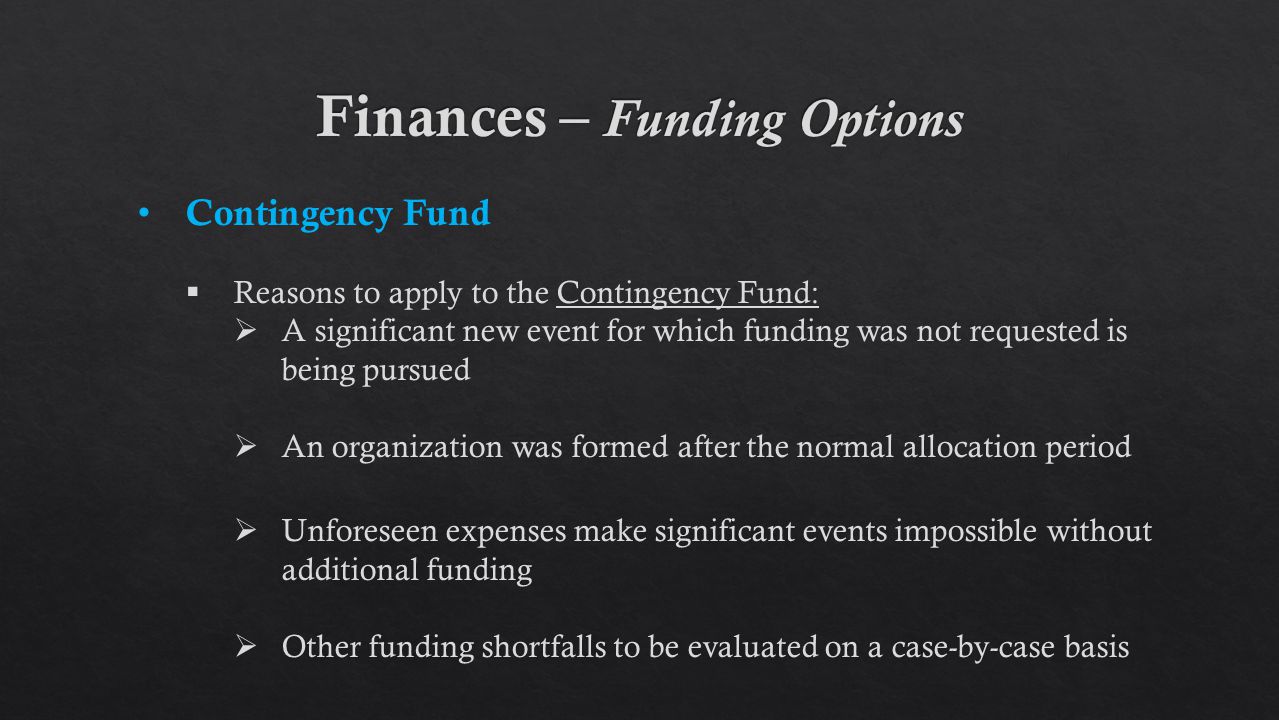 Contingency Fund  Reasons to apply to the Contingency Fund:  A significant new event for which funding was not requested is being pursued  An organization was formed after the normal allocation period  Unforeseen expenses make significant events impossible without additional funding  Other funding shortfalls to be evaluated on a case-by-case basis