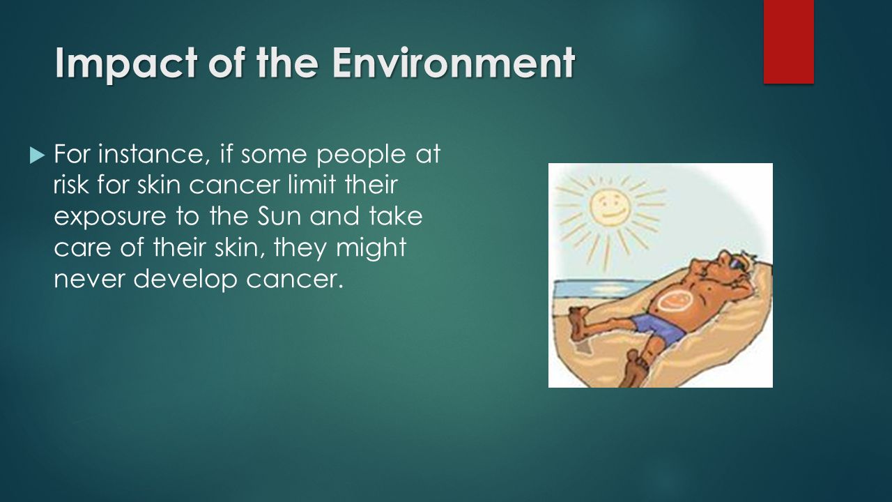 Impact of the Environment  For instance, if some people at risk for skin cancer limit their exposure to the Sun and take care of their skin, they might never develop cancer.