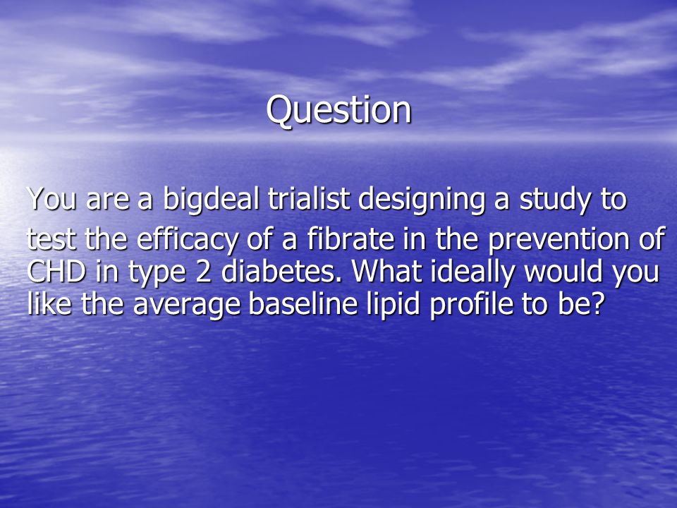 Question You are a bigdeal trialist designing a study to You are a bigdeal trialist designing a study to test the efficacy of a fibrate in the prevention of CHD in type 2 diabetes.