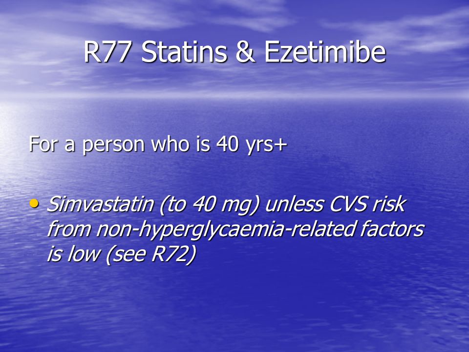 R77 Statins & Ezetimibe For a person who is 40 yrs+ Simvastatin (to 40 mg) unless CVS risk from non-hyperglycaemia-related factors is low (see R72) Simvastatin (to 40 mg) unless CVS risk from non-hyperglycaemia-related factors is low (see R72)