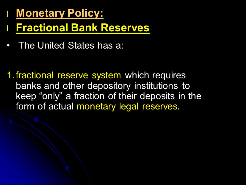 l l Monetary Policy: l l Fractional Bank Reserves The United States has a: 1.fractional reserve system which requires banks and other depository institutions to keep only a fraction of their deposits in the form of actual monetary legal reserves.