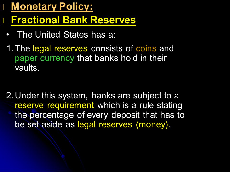 l l Monetary Policy: l l Fractional Bank Reserves The United States has a: 1.The legal reserves consists of coins and paper currency that banks hold in their vaults.