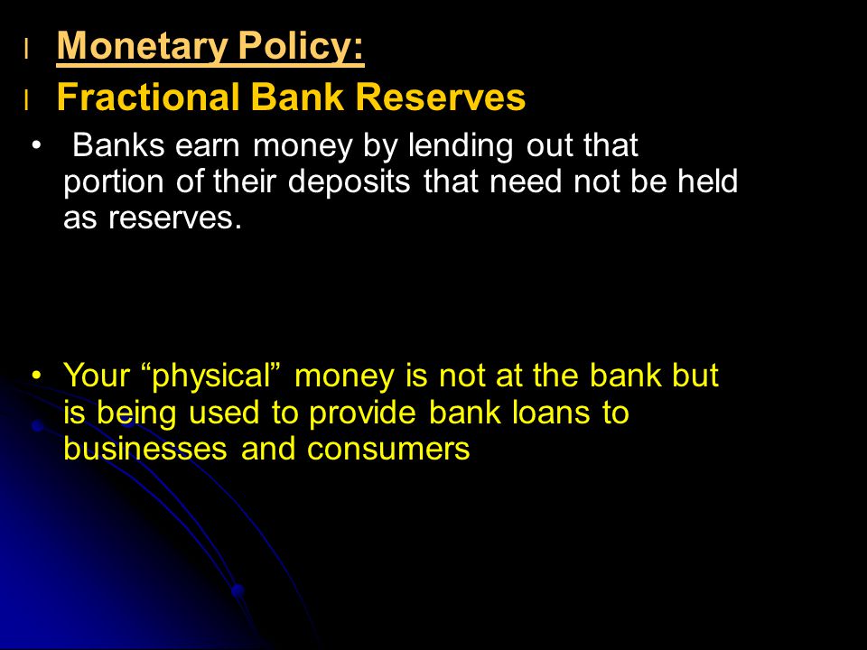 l l Monetary Policy: l l Fractional Bank Reserves Banks earn money by lending out that portion of their deposits that need not be held as reserves.