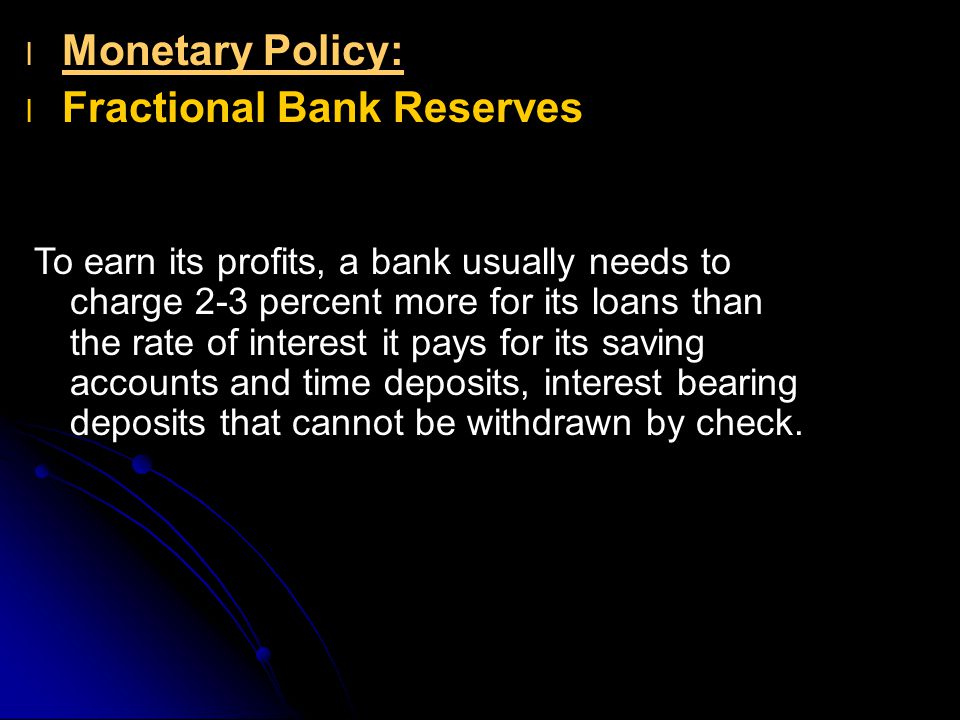 l l Monetary Policy: l l Fractional Bank Reserves To earn its profits, a bank usually needs to charge 2-3 percent more for its loans than the rate of interest it pays for its saving accounts and time deposits, interest bearing deposits that cannot be withdrawn by check.