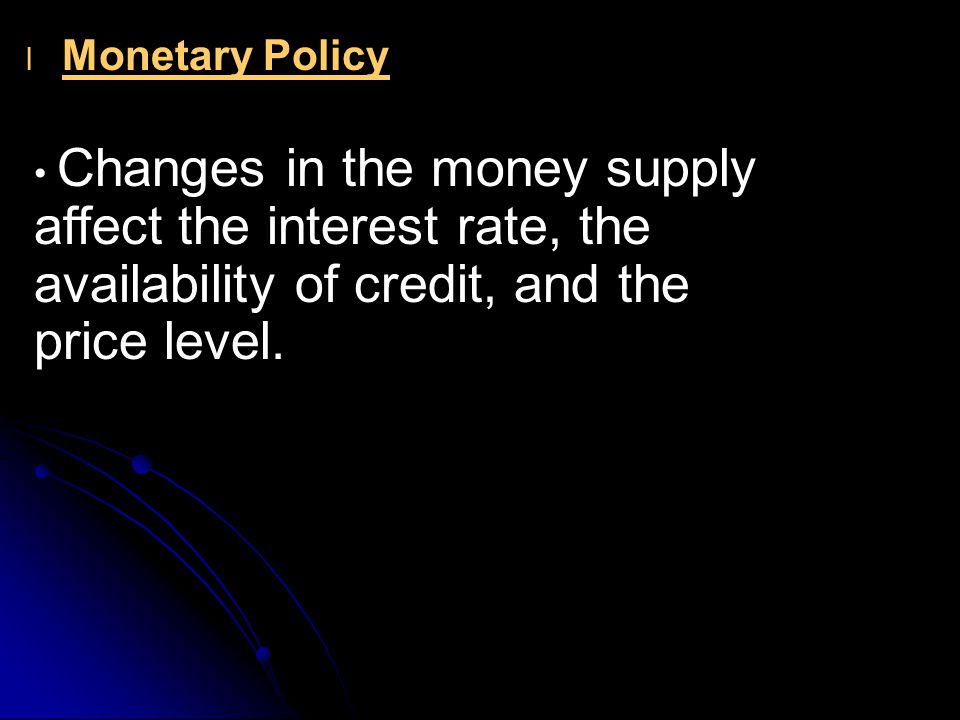 l l Monetary Policy Changes in the money supply affect the interest rate, the availability of credit, and the price level.