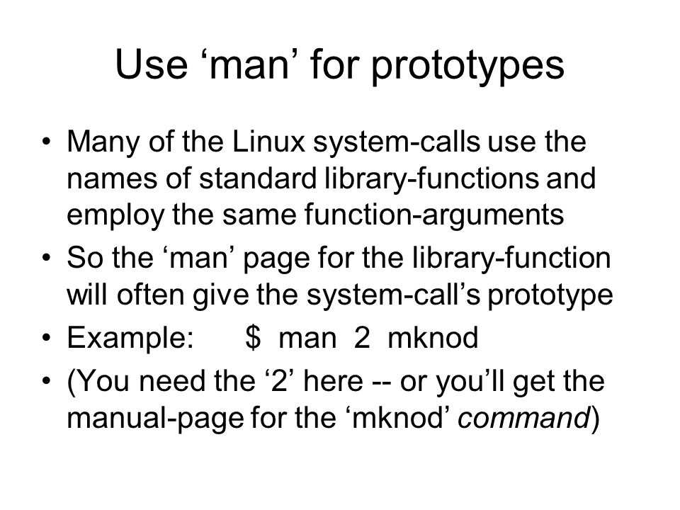 Use ‘man’ for prototypes Many of the Linux system-calls use the names of standard library-functions and employ the same function-arguments So the ‘man’ page for the library-function will often give the system-call’s prototype Example:$ man 2 mknod (You need the ‘2’ here -- or you’ll get the manual-page for the ‘mknod’ command)