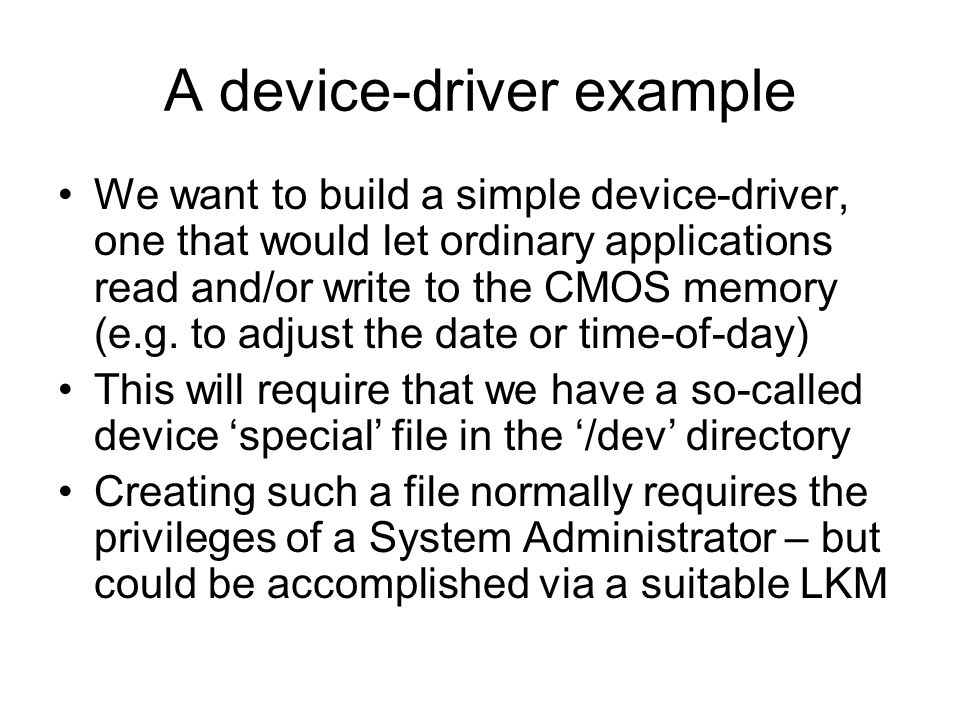 A device-driver example We want to build a simple device-driver, one that would let ordinary applications read and/or write to the CMOS memory (e.g.
