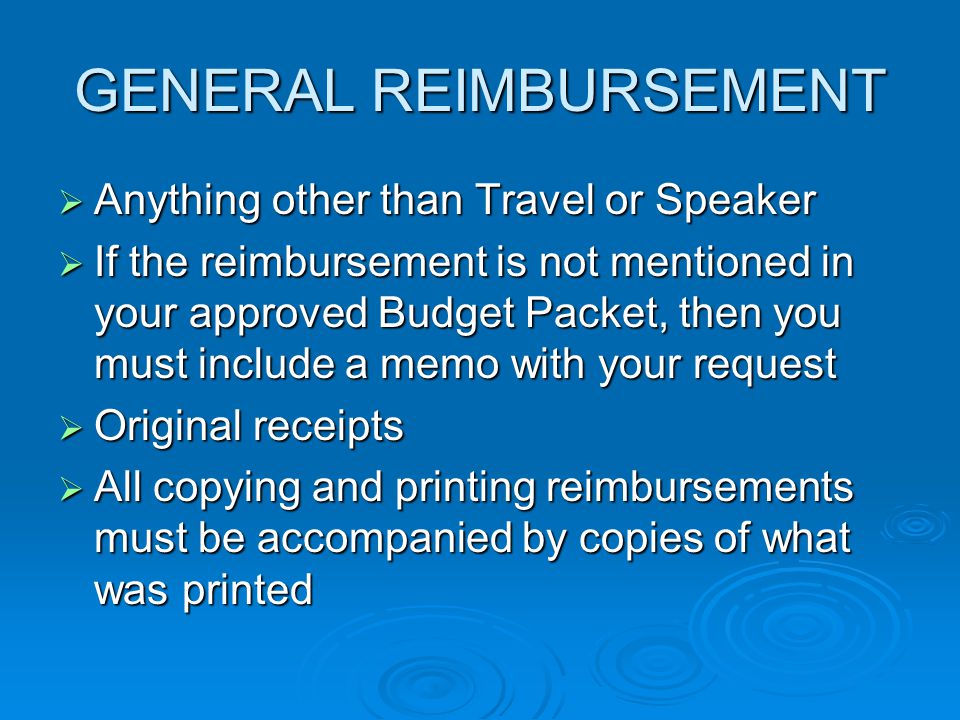 GENERAL REIMBURSEMENT  Anything other than Travel or Speaker  If the reimbursement is not mentioned in your approved Budget Packet, then you must include a memo with your request  Original receipts  All copying and printing reimbursements must be accompanied by copies of what was printed