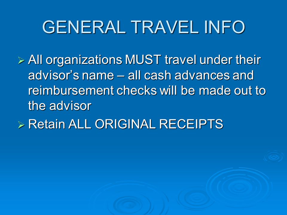GENERAL TRAVEL INFO  All organizations MUST travel under their advisor’s name – all cash advances and reimbursement checks will be made out to the advisor  Retain ALL ORIGINAL RECEIPTS