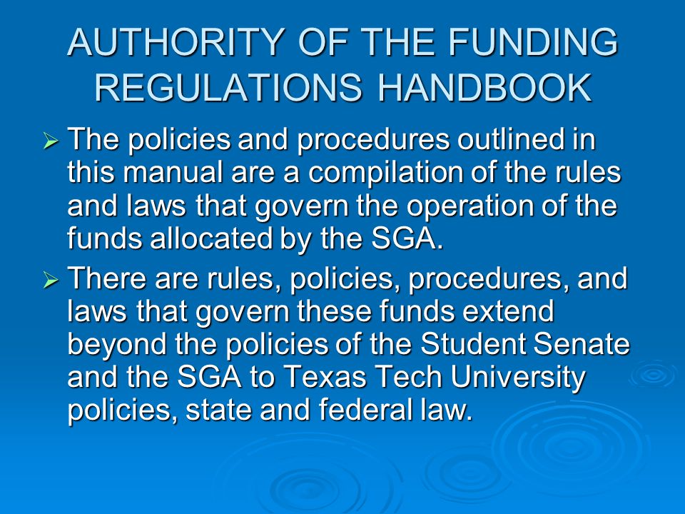AUTHORITY OF THE FUNDING REGULATIONS HANDBOOK  The policies and procedures outlined in this manual are a compilation of the rules and laws that govern the operation of the funds allocated by the SGA.