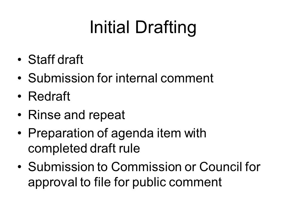 Initial Drafting Staff draft Submission for internal comment Redraft Rinse and repeat Preparation of agenda item with completed draft rule Submission to Commission or Council for approval to file for public comment
