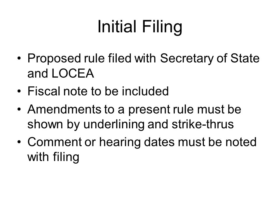 Initial Filing Proposed rule filed with Secretary of State and LOCEA Fiscal note to be included Amendments to a present rule must be shown by underlining and strike-thrus Comment or hearing dates must be noted with filing