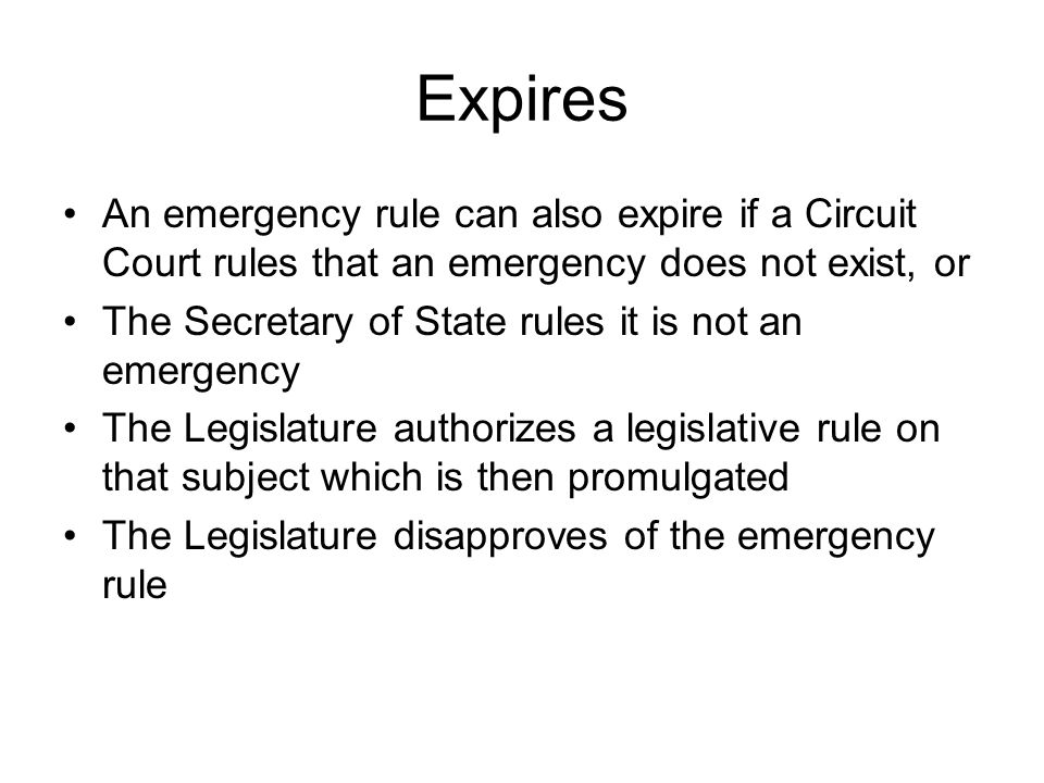 Expires An emergency rule can also expire if a Circuit Court rules that an emergency does not exist, or The Secretary of State rules it is not an emergency The Legislature authorizes a legislative rule on that subject which is then promulgated The Legislature disapproves of the emergency rule