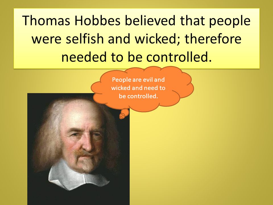 Thomas Hobbes believed that people were selfish and wicked; therefore needed to be controlled.