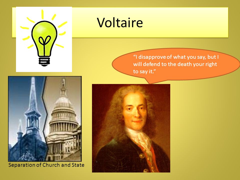 Voltaire I disapprove of what you say, but I will defend to the death your right to say it. Separation of Church and State