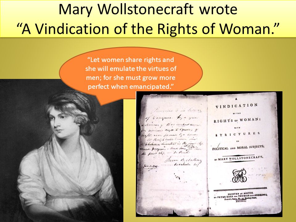 Mary Wollstonecraft wrote A Vindication of the Rights of Woman. Let women share rights and she will emulate the virtues of men; for she must grow more perfect when emancipated.
