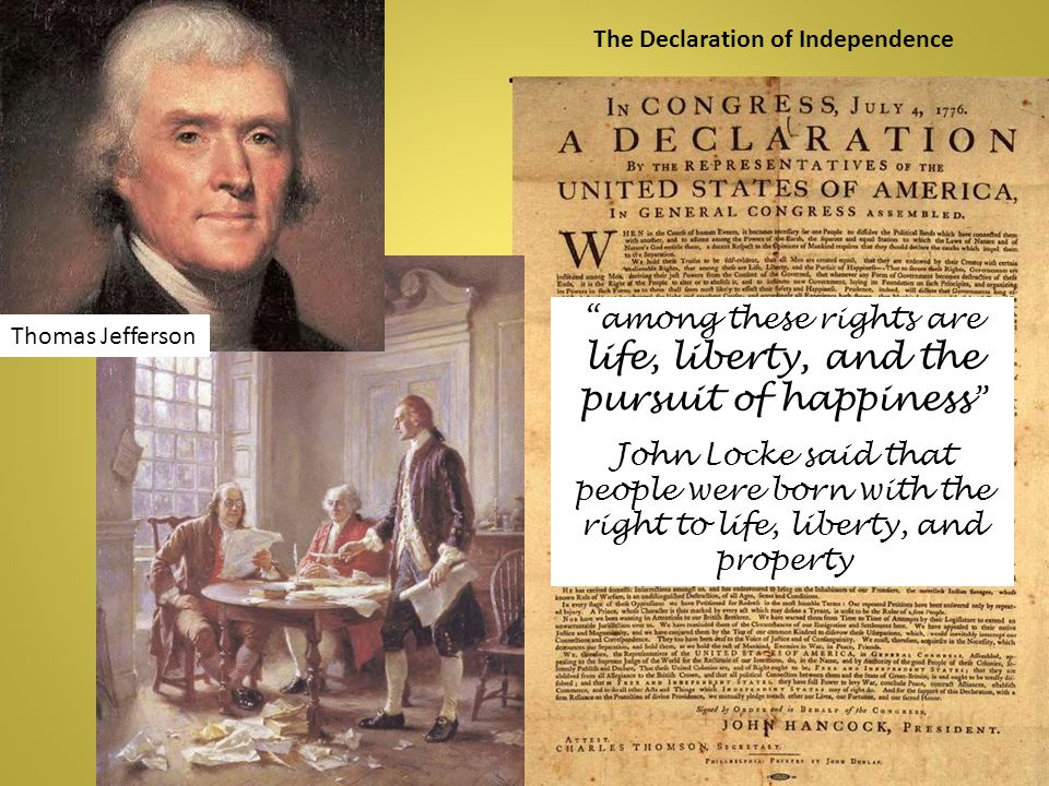 T Thomas Jefferson The Declaration of Independence among these rights are life, liberty, and the pursuit of happiness John Locke said that people were born with the right to life, liberty, and property