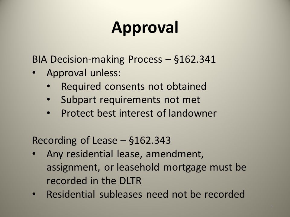 Approval 9 BIA Decision-making Process – § Approval unless: Required consents not obtained Subpart requirements not met Protect best interest of landowner Recording of Lease – § Any residential lease, amendment, assignment, or leasehold mortgage must be recorded in the DLTR Residential subleases need not be recorded