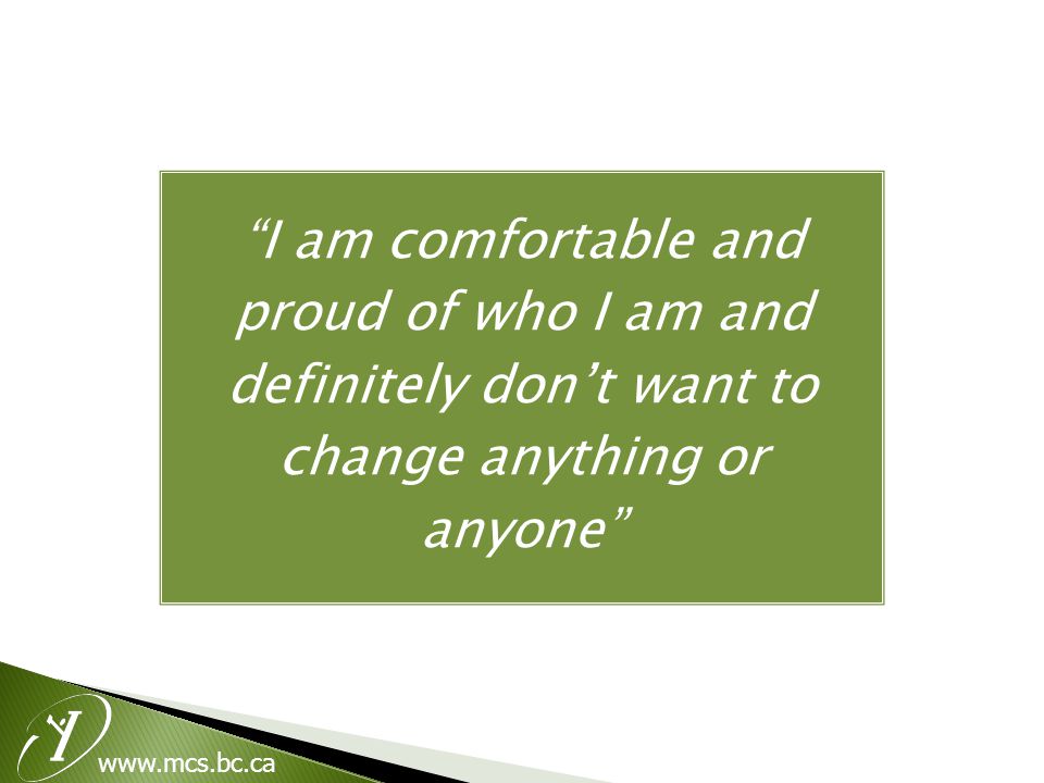 I am comfortable and proud of who I am and definitely don’t want to change anything or anyone