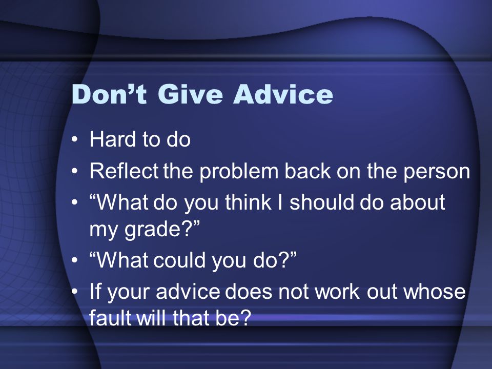 Don’t Give Advice Hard to do Reflect the problem back on the person What do you think I should do about my grade What could you do If your advice does not work out whose fault will that be