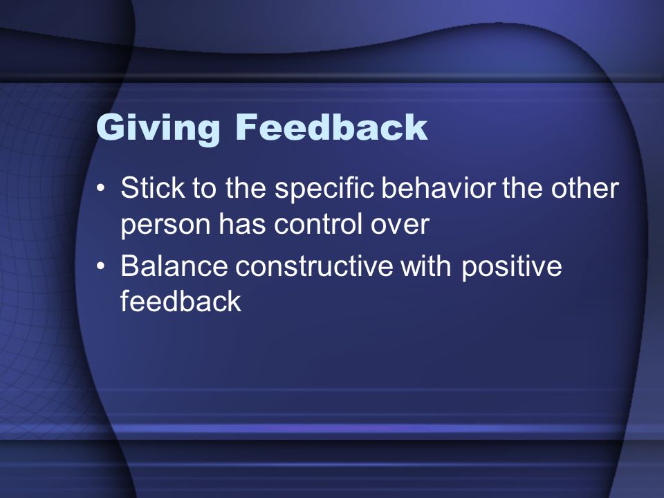 Giving Feedback Stick to the specific behavior the other person has control over Balance constructive with positive feedback