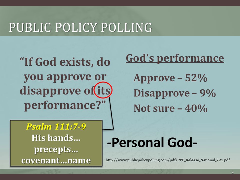 PUBLIC POLICY POLLING If God exists, do you approve or disapprove of its performance God’s performance Approve – 52% Disapprove – 9% Not sure – 40%   2 Psalm 111:7-9 His hands… precepts… covenant…name Psalm 111:7-9 His hands… precepts… covenant…name